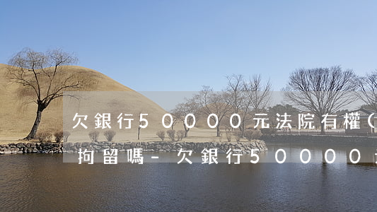 欠銀行50000元法院有權(quán)拘留嗎-欠銀行50000元會(huì)坐牢嗎