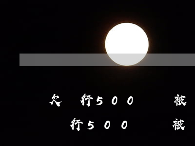 欠銀行500塊錢被銀行起訴了怎么辦-欠銀行500塊錢被銀行起訴了怎么辦呢