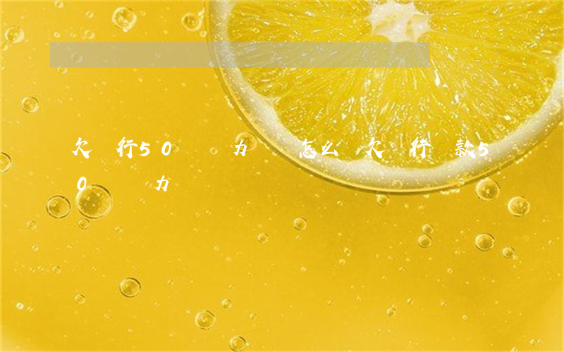 欠銀行50萬無力償還怎么辦(欠銀行貸款50萬無力償還)