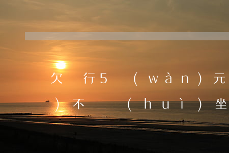 欠銀行5萬(wàn)元我永遠(yuǎn)不還會(huì)坐牢嗎(如果欠銀行5萬(wàn)塊錢還不上會(huì)坐牢嗎?)