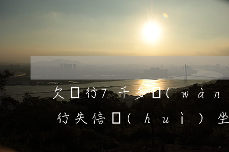 欠銀行7千多萬(wàn)被執(zhí)行失信會(huì)坐牢-欠銀行7千多萬(wàn)被執(zhí)行失信會(huì)坐牢嗎