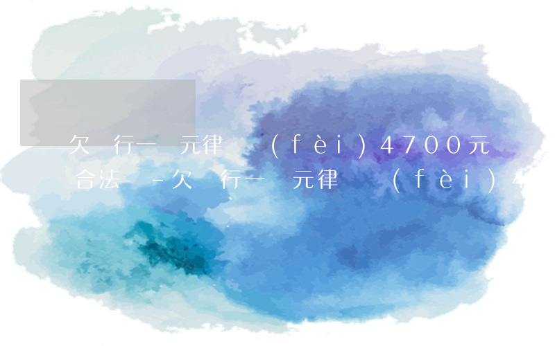 欠銀行一萬元律師費(fèi)4700元合法嗎-欠銀行一萬元律師費(fèi)4700元合法嗎知乎