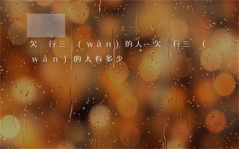 欠銀行三萬(wàn)的人-欠銀行三萬(wàn)的人有多少