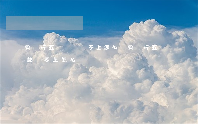 欠銀行五萬塊錢還不上怎么辦(欠銀行五萬貸款還不上怎么辦)