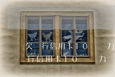 欠銀行信用卡10萬無力償還怎么辦-欠銀行信用卡10萬無力償還怎么辦呢