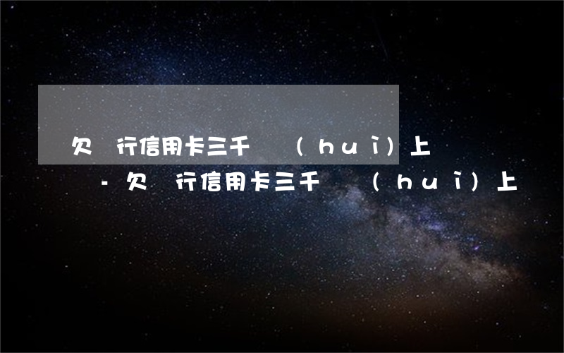 欠銀行信用卡三千塊會(huì)上門討債嗎-欠銀行信用卡三千塊會(huì)上門討債嗎知乎
