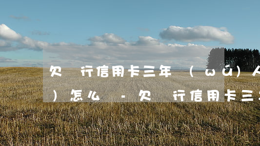 欠銀行信用卡三年無(wú)人問(wèn)怎么辦-欠銀行信用卡三年沒(méi)有還會(huì)不會(huì)坐牢