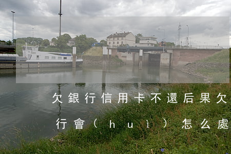 欠銀行信用卡不還后果（欠銀行信用卡不還銀行會(huì)怎么處理）