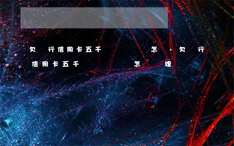欠銀行信用卡五千塊錢沒還會怎樣-欠銀行信用卡五千塊錢沒還會怎樣處理