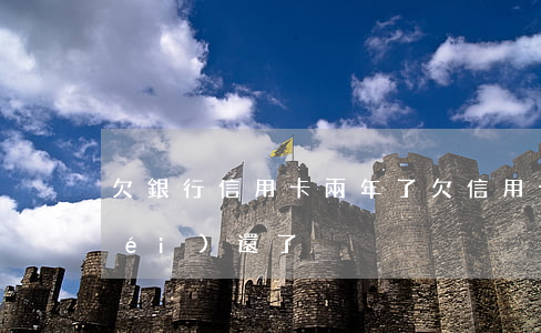 欠銀行信用卡兩年了（欠信用卡兩年多沒(méi)還了）