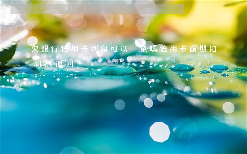 欠銀行信用卡利息可以減免嗎（信用卡逾期扣利息退回）