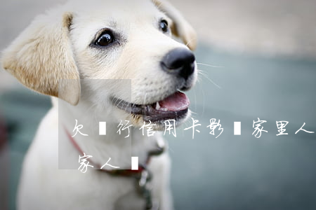 欠銀行信用卡影響家里人嗎 欠信用卡會影響家人嗎