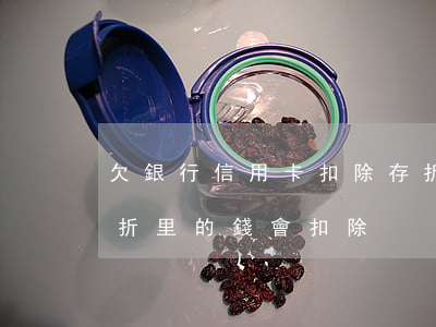 欠銀行信用卡扣除存折上的錢（信用卡逾期存折里的錢會扣除）