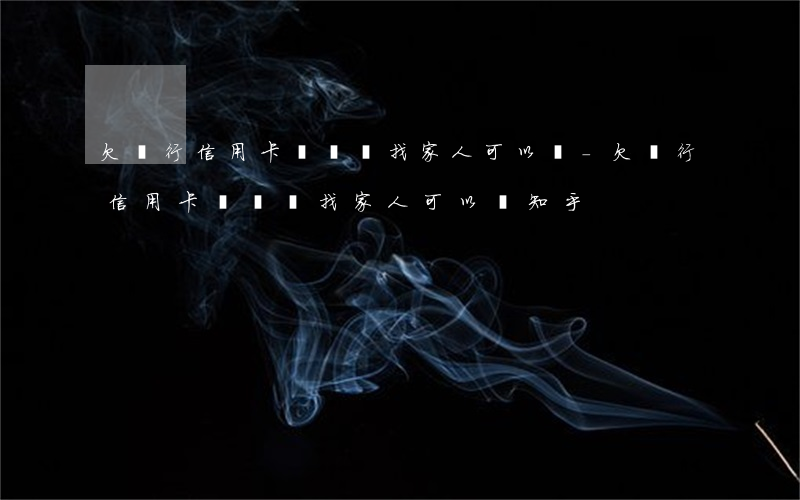 欠銀行信用卡沒錢還找家人可以嗎-欠銀行信用卡沒錢還找家人可以嗎知乎