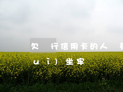 欠銀行信用卡的人該死(欠銀行信用卡會(huì)坐牢嗎)