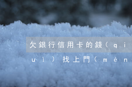 欠銀行信用卡的錢(qián)銀行會(huì)找上門(mén)嗎-欠銀行信用卡的錢(qián)銀行會(huì)找上門(mén)嗎知乎