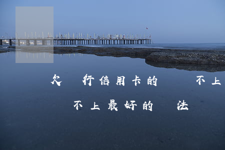 欠銀行信用卡的錢還不上怎么辦(欠信用卡錢還不上最好的辦法)