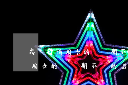 欠銀行信用卡的錢長期不還的后果(欠銀行信用卡的錢長期不還的后果)
