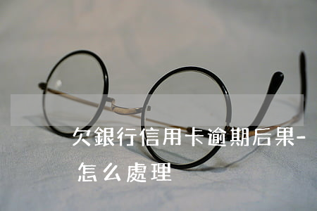 欠銀行信用卡逾期后果-欠銀行信用卡逾期怎么處理