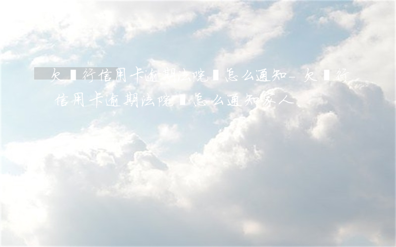 欠銀行信用卡逾期法院會怎么通知-欠銀行信用卡逾期法院會怎么通知家人