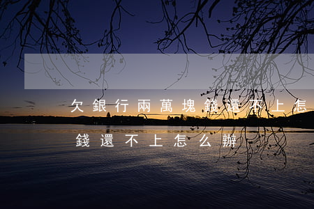 欠銀行兩萬塊錢還不上怎么辦(欠銀行一萬塊錢還不上怎么辦)