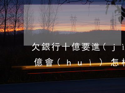 欠銀行十億要進(jìn)牢嗎(欠銀行10億會(huì)怎樣)