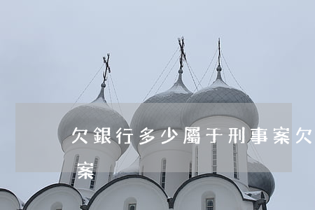 欠銀行多少屬于刑事案(欠銀行多少錢可以立案)