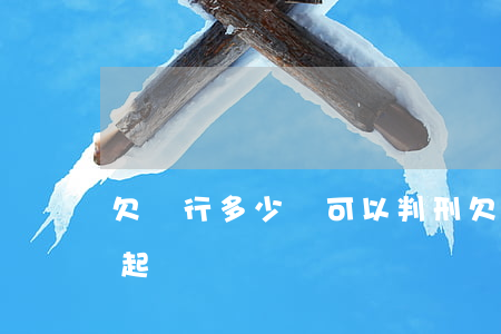 欠銀行多少錢可以判刑(欠銀行多少錢可以被起訴)