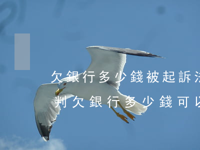 欠銀行多少錢被起訴法院會(huì)怎么判 欠銀行多少錢可以立案