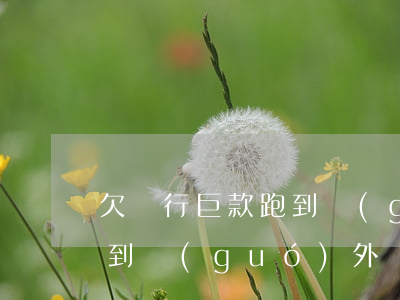 欠銀行巨款跑到國(guó)外(欠銀行錢跑到國(guó)外)