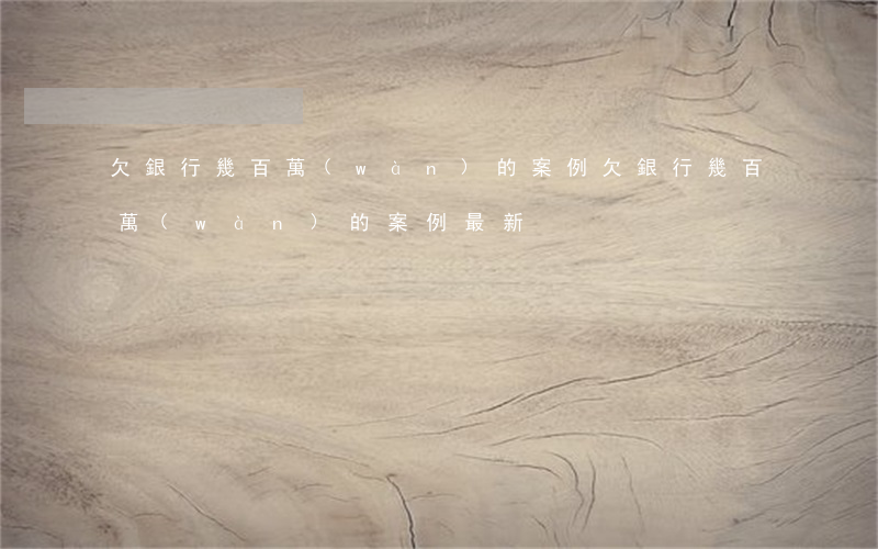 欠銀行幾百萬(wàn)的案例 欠銀行幾百萬(wàn)的案例最新