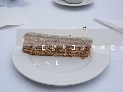 欠銀行快貸收到律師函(收到銀行催款律師函怎么辦)