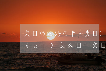 欠銀行的信用卡一直沒(méi)有還會(huì)怎么樣-欠銀行的信用卡一直沒(méi)有還會(huì)怎么樣嗎