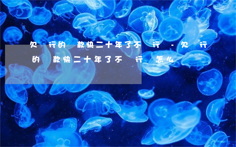 欠銀行的貸款快二十年了不還行嗎-欠銀行的貸款快二十年了不還行嗎怎么辦