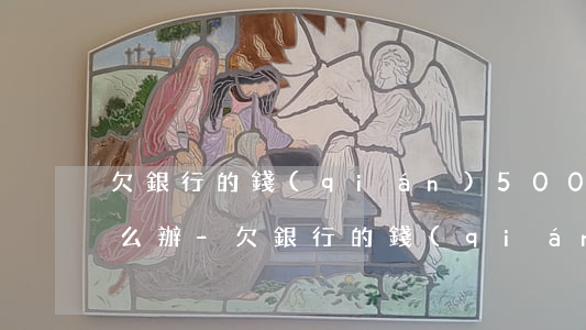 欠銀行的錢(qián)5000還不起怎么辦-欠銀行的錢(qián)5000還不起怎么辦呢