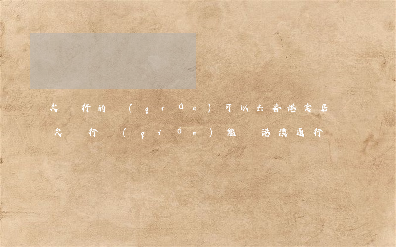 欠銀行的錢(qián)可以去香港定居嗎(欠銀行錢(qián)能辦港澳通行證嗎)