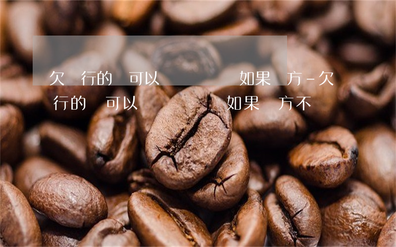欠銀行的錢可以債務轉讓嗎 如果對方-欠銀行的錢可以債務轉讓嗎 如果對方不還