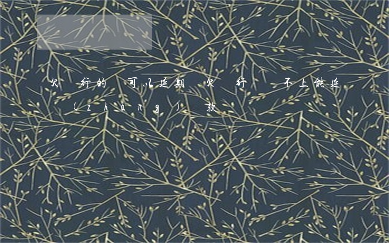 欠銀行的錢可以延期嗎 欠銀行錢還不上能延長(zhǎng)還款嗎