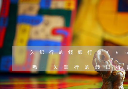 欠銀行的錢銀行會(huì)扣你卡里的錢嗎-欠銀行的錢銀行會(huì)扣你卡里的錢嗎怎么辦