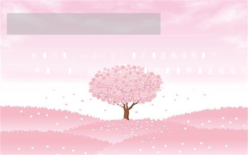 欠銀行網(wǎng)貸不還芝麻信用會下降嗎-網(wǎng)貸不還會影響芝麻信用嗎