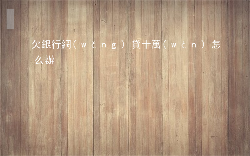 欠銀行網(wǎng)貸十萬(wàn)怎么辦