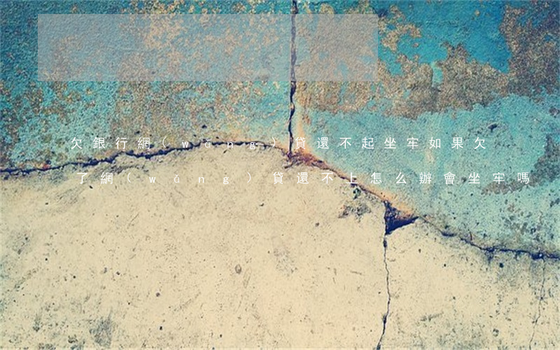 欠銀行網(wǎng)貸還不起坐牢(如果欠了網(wǎng)貸還不上怎么辦會坐牢嗎)