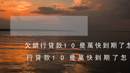 欠銀行貸款10幾萬快到期了怎么辦-欠銀行貸款10幾萬快到期了怎么辦呢
