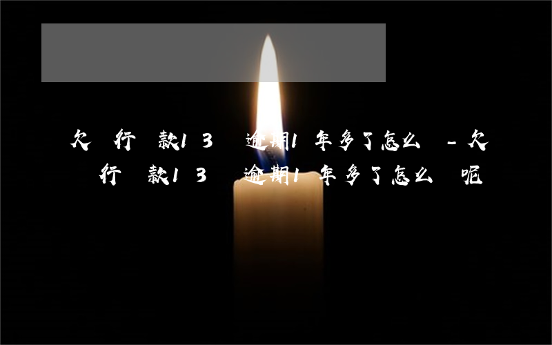 欠銀行貸款13萬逾期1年多了怎么辦-欠銀行貸款13萬逾期1年多了怎么辦呢