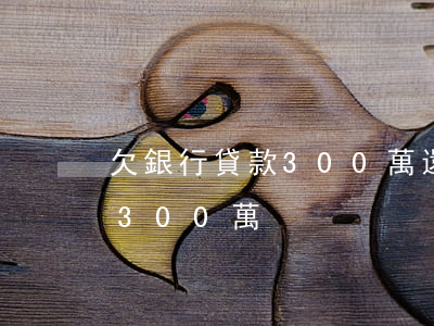 欠銀行貸款300萬還不上會坐牢嗎（欠銀行300萬）