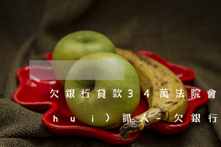 欠銀行貸款34萬法院會(huì)不會(huì)抓人-欠銀行貸款34萬法院會(huì)不會(huì)抓人呢