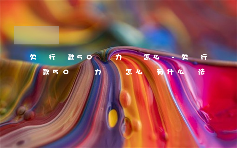 欠銀行貸款50萬無力償還怎么辦-欠銀行貸款50萬無力償還怎么辦?有什么辦法
