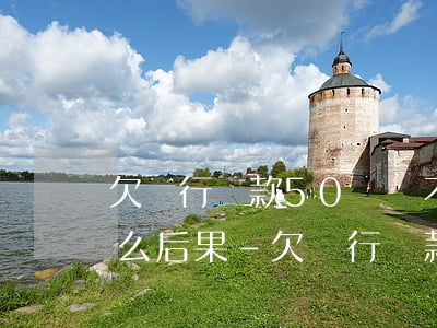 欠銀行貸款50萬還不上會(huì)是什么后果-欠銀行貸款50萬還不上會(huì)是什么后果呢