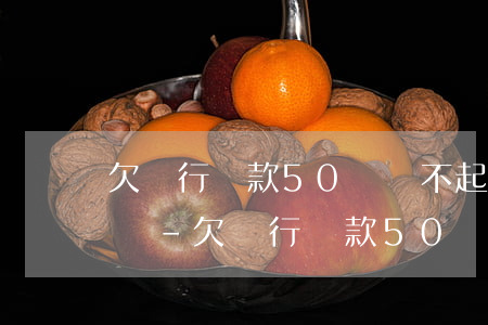 欠銀行貸款50萬還不起會(huì)坐牢嗎-欠銀行貸款50萬還不起會(huì)坐牢嗎知乎
