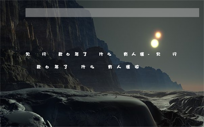 欠銀行貸款6年了為什么沒有人催-欠銀行貸款6年了為什么沒有人催收